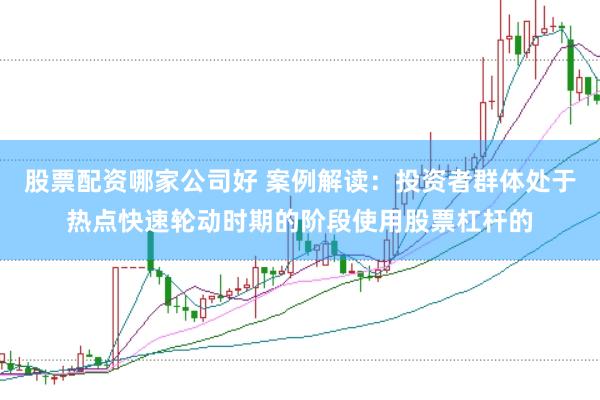 股票配资哪家公司好 案例解读:投资者群体处于热点快速轮动时期的阶段使用股票杠杆的
