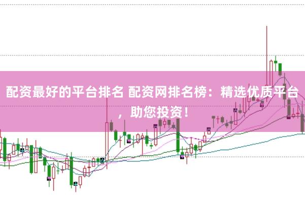 配资最好的平台排名 配资网排名榜：精选优质平台，助您投资！