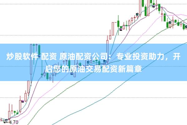 炒股软件 配资 原油配资公司：专业投资助力，开启您的原油交易配资新篇章