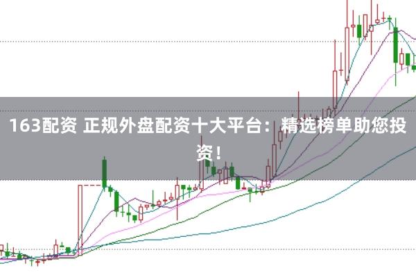 163配资 正规外盘配资十大平台：精选榜单助您投资！