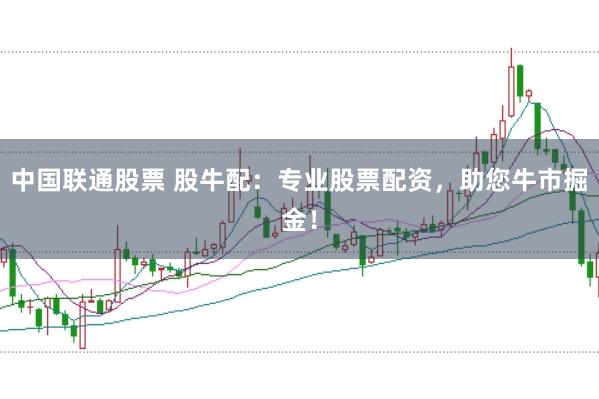 中国联通股票 股牛配：专业股票配资，助您牛市掘金！