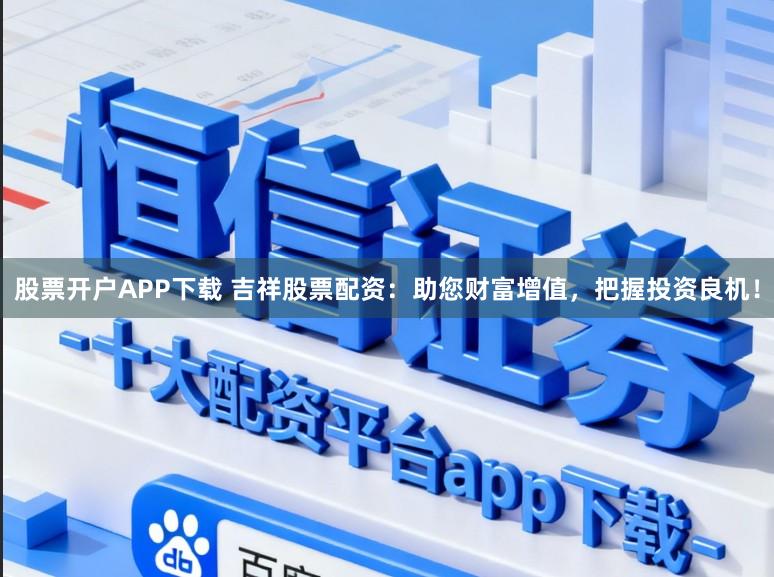 股票开户APP下载 吉祥股票配资:助您财富增值,把握投资良机!
