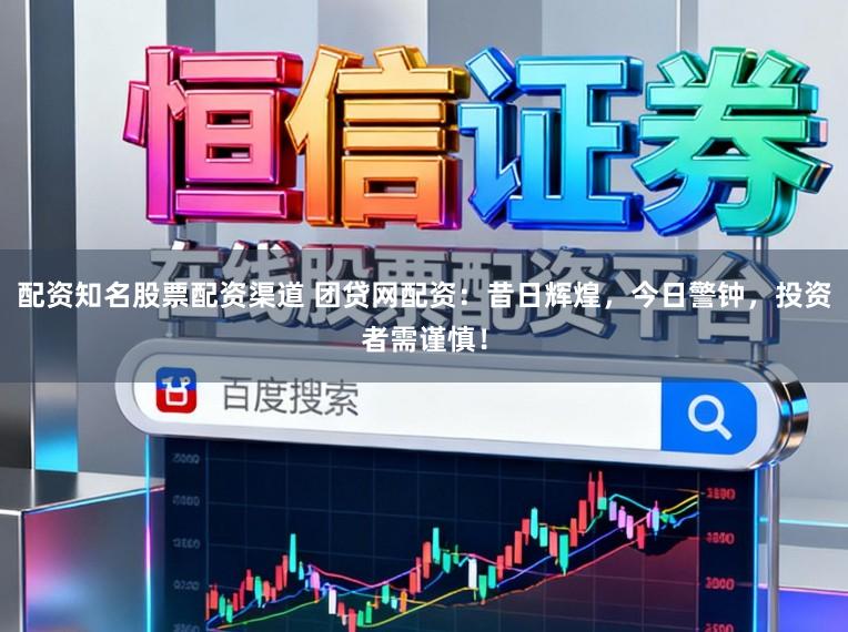配资知名股票配资渠道 团贷网配资:昔日辉煌,今日警钟,投资者需谨慎!