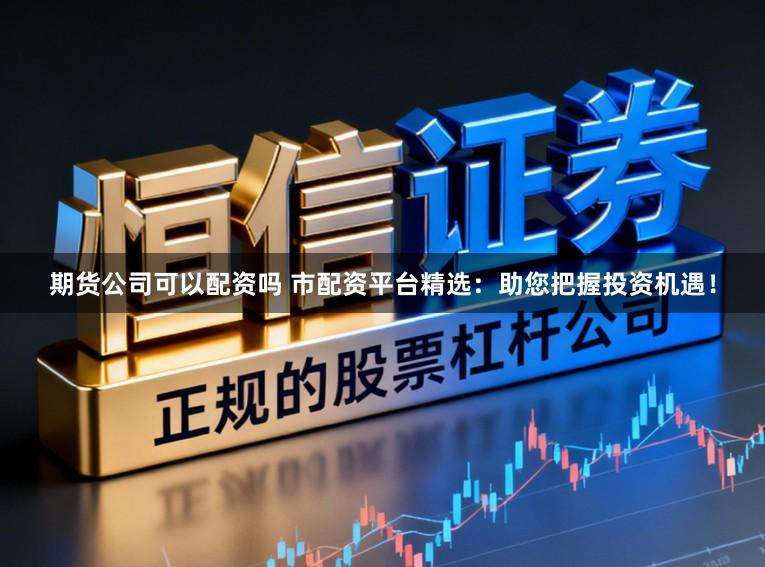 期货公司可以配资吗 市配资平台精选：助您把握投资机遇！
