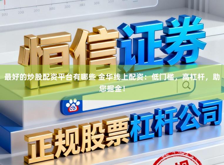 最好的炒股配资平台有哪些 金华线上配资：低门槛，高杠杆，助您掘金！