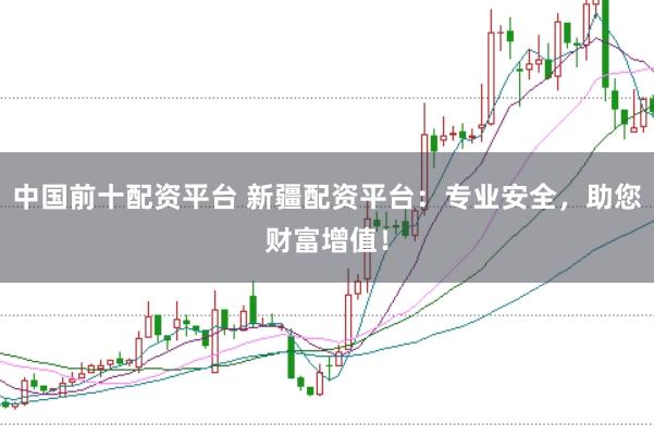 中国前十配资平台 新疆配资平台：专业安全，助您财富增值！