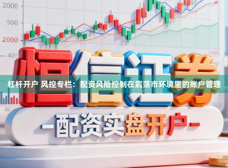 杠杆开户 风控专栏：配资风险控制在震荡市环境里的账户管理