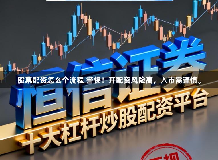 股票配资怎么个流程 警惕！开配资风险高，入市需谨慎。