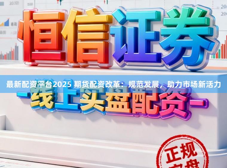最新配资平台2025 期货配资改革：规范发展，助力市场新活力