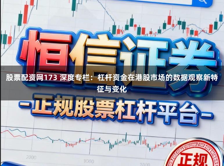 股票配资网173 深度专栏：杠杆资金在港股市场的数据观察新特征与变化
