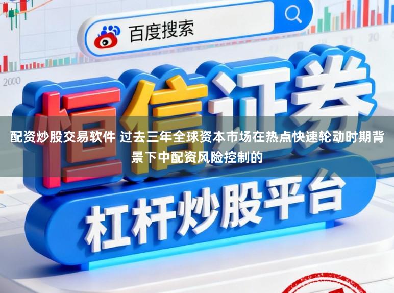 配资炒股交易软件 过去三年全球资本市场在热点快速轮动时期背景下中配资风险控制的