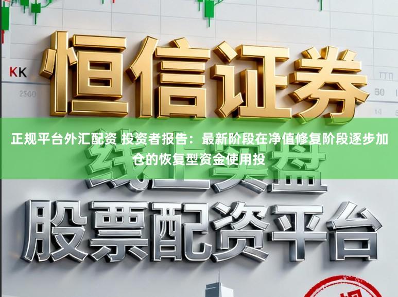 正规平台外汇配资 投资者报告：最新阶段在净值修复阶段逐步加仓的恢复型资金使用投