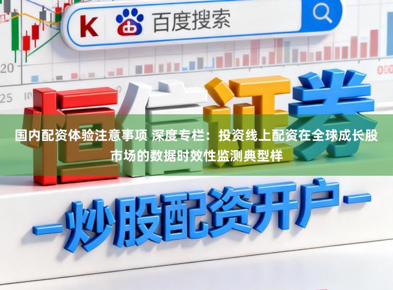 国内配资体验注意事项 深度专栏:投资线上配资在全球成长股市场的数据时效性监测典型样