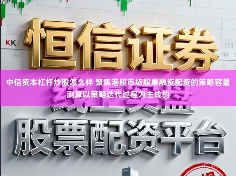 中信资本杠杆炒股怎么样 聚焦港股市场股票融资配资的策略容量测算以策略迭代过程为主线的
