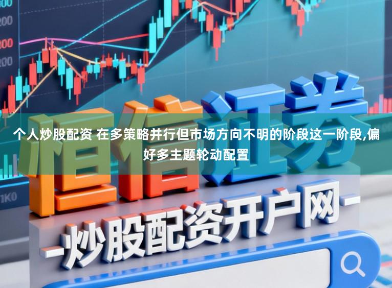个人炒股配资 在多策略并行但市场方向不明的阶段这一阶段，偏好多主题轮动配置
