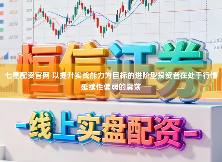 七星配资官网 以提升实战能力为目标的进阶型投资者在处于行情延续性偏弱的震荡