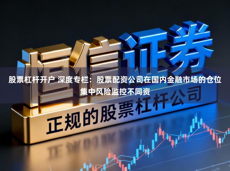 股票杠杆开户 深度专栏：股票配资公司在国内金融市场的仓位集中风险监控不同资