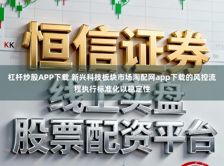 杠杆炒股APP下载 新兴科技板块市场淘配网app下载的风控流程执行标准化以稳定性