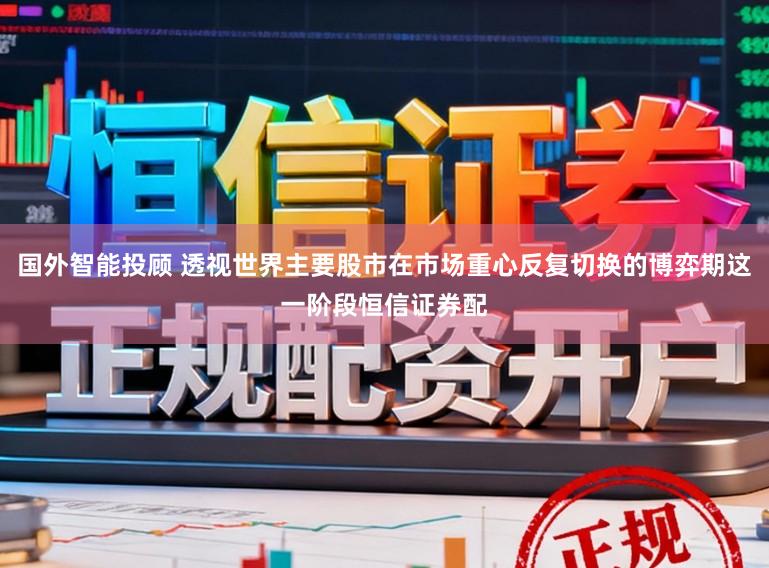 国外智能投顾 透视世界主要股市在市场重心反复切换的博弈期这一阶段恒信证券配