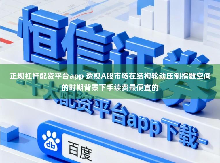 正规杠杆配资平台app 透视A股市场在结构轮动压制指数空间的时期背景下手续费最便宜的