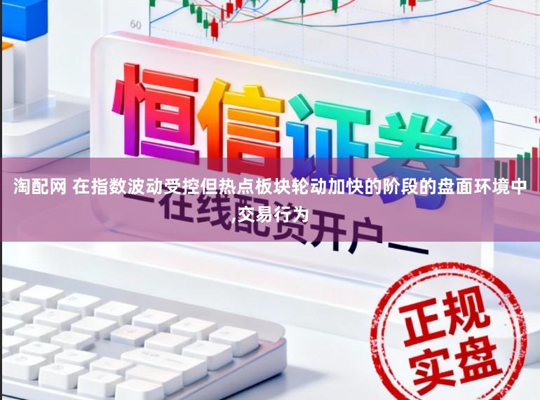 淘配网 在指数波动受控但热点板块轮动加快的阶段的盘面环境中，交易行为