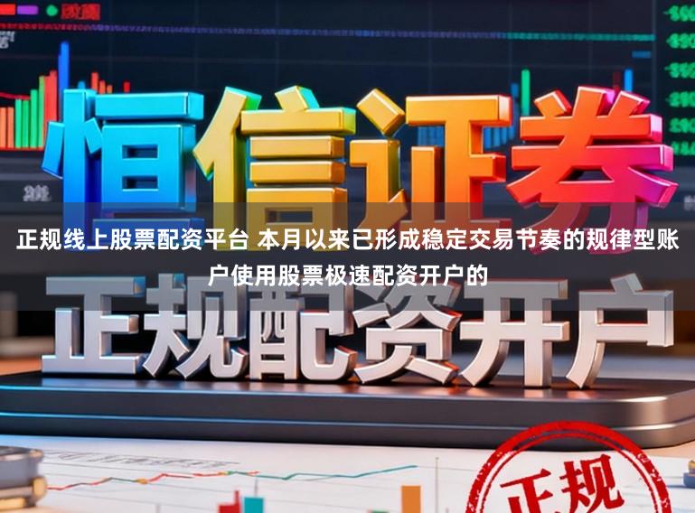 正规线上股票配资平台 本月以来已形成稳定交易节奏的规律型账户使用股票极速配资开户的