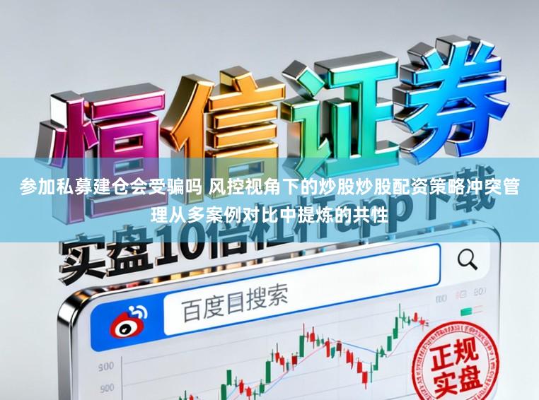 参加私募建仓会受骗吗 风控视角下的炒股炒股配资策略冲突管理从多案例对比中提炼的共性