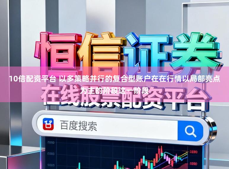 10倍配资平台 以多策略并行的复合型账户在在行情以局部亮点为主的阶段这一阶段