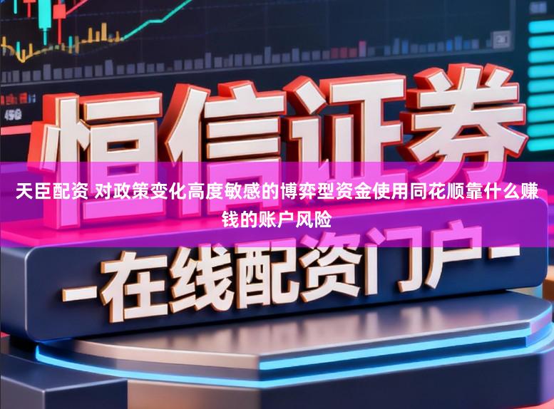 天臣配资 对政策变化高度敏感的博弈型资金使用同花顺靠什么赚钱的账户风险