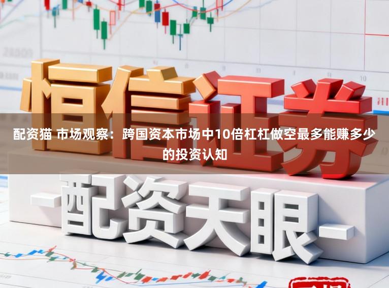 配资猫 市场观察：跨国资本市场中10倍杠杠做空最多能赚多少的投资认知