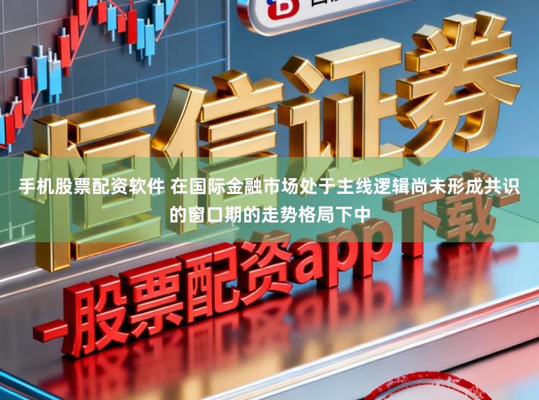 手机股票配资软件 在国际金融市场处于主线逻辑尚未形成共识的窗口期的走势格局下中
