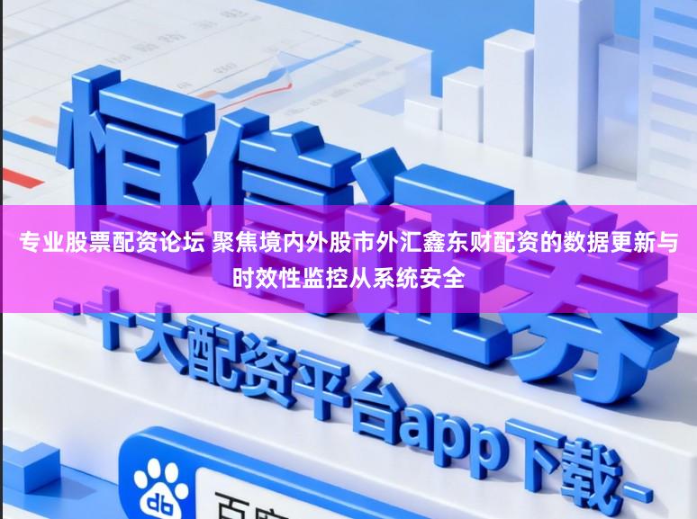专业股票配资论坛 聚焦境内外股市外汇鑫东财配资的数据更新与时效性监控从系统安全