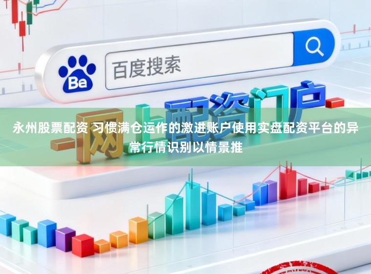 永州股票配资 习惯满仓运作的激进账户使用实盘配资平台的异常行情识别以情景推
