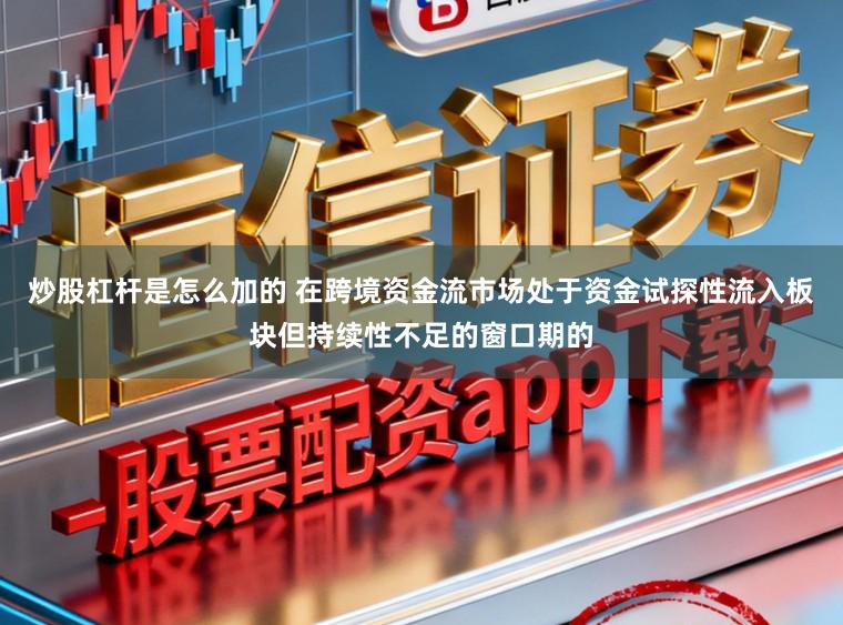 炒股杠杆是怎么加的 在跨境资金流市场处于资金试探性流入板块但持续性不足的窗口期的