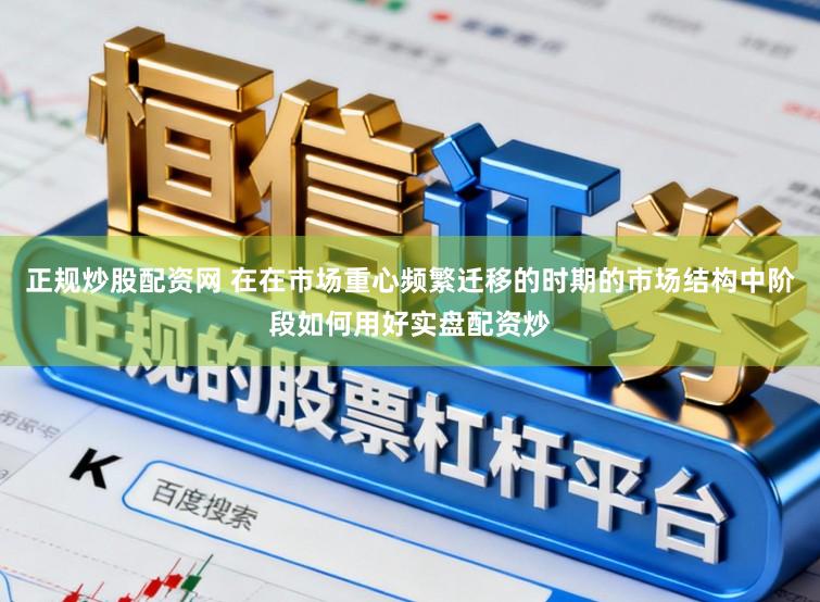 正规炒股配资网 在在市场重心频繁迁移的时期的市场结构中阶段如何用好实盘配资炒