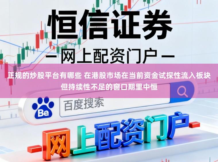 正规的炒股平台有哪些 在港股市场在当前资金试探性流入板块但持续性不足的窗口期里中恒