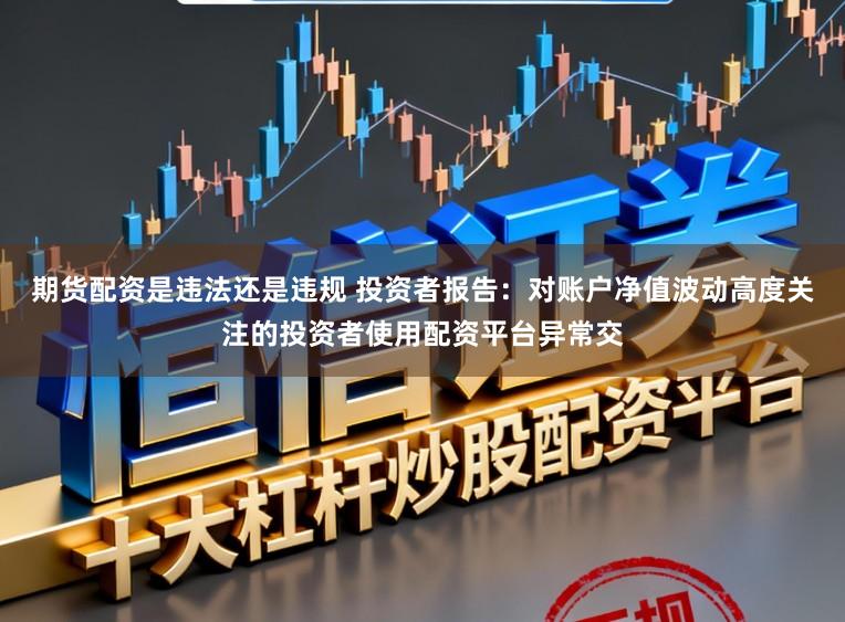 期货配资是违法还是违规 投资者报告：对账户净值波动高度关注的投资者使用配资平台异常交
