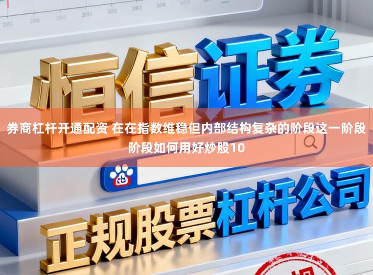 券商杠杆开通配资 在在指数维稳但内部结构复杂的阶段这一阶段阶段如何用好炒股10