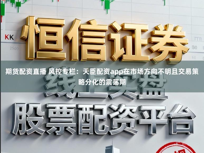期货配资直播 风控专栏：天臣配资app在市场方向不明且交易策略分化的震荡期