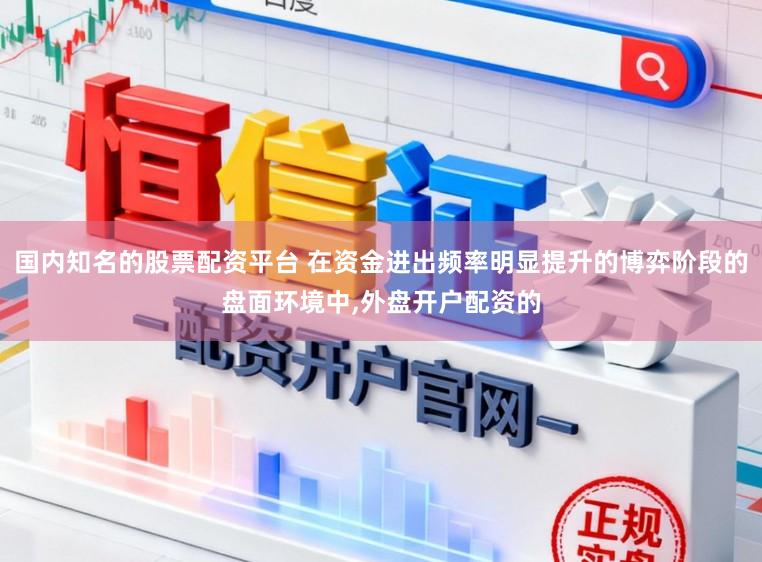 国内知名的股票配资平台 在资金进出频率明显提升的博弈阶段的盘面环境中，外盘开户配资的