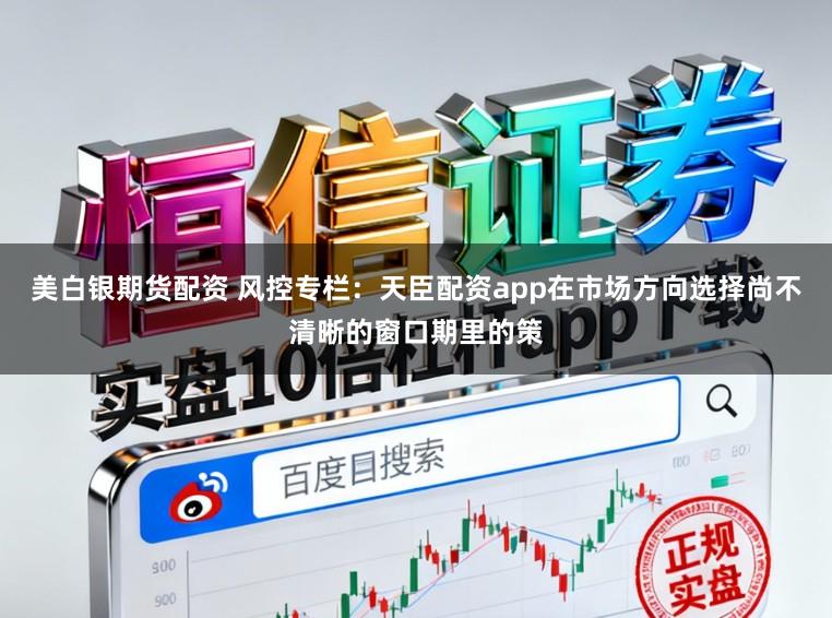 美白银期货配资 风控专栏：天臣配资app在市场方向选择尚不清晰的窗口期里的策