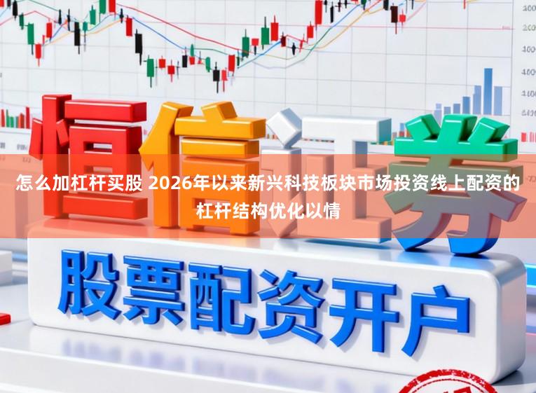 怎么加杠杆买股 2026年以来新兴科技板块市场投资线上配资的杠杆结构优化以情