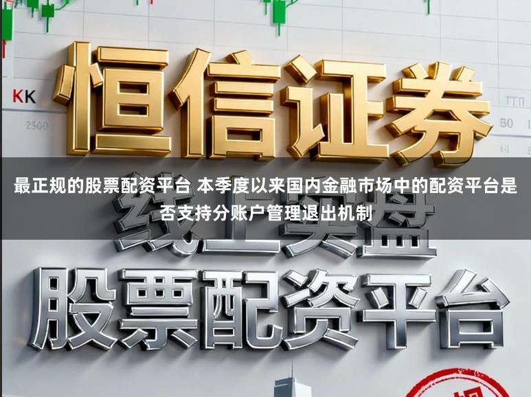 最正规的股票配资平台 本季度以来国内金融市场中的配资平台是否支持分账户管理退出机制