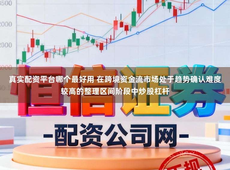 真实配资平台哪个最好用 在跨境资金流市场处于趋势确认难度较高的整理区间阶段中炒股杠杆