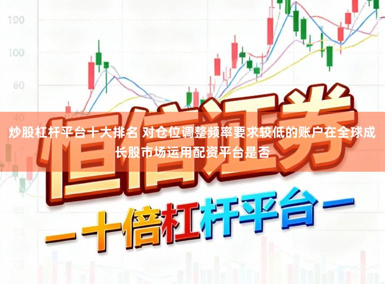 炒股杠杆平台十大排名 对仓位调整频率要求较低的账户在全球成长股市场运用配资平台是否