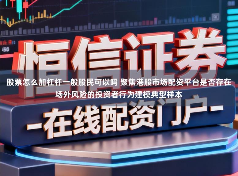股票怎么加杠杆一般股民可以吗 聚焦港股市场配资平台是否存在场外风险的投资者行为建模典型样本
