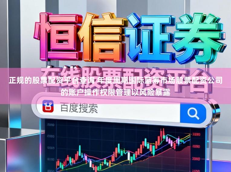 正规的股票配资平台查询 年度周期国际蓝筹市场股票配资公司的账户操作权限管理以风险暴露