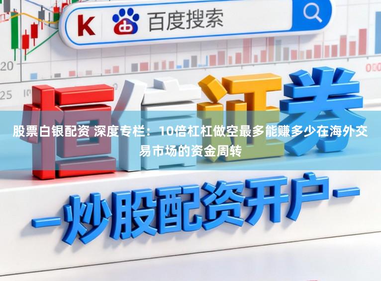股票白银配资 深度专栏：10倍杠杠做空最多能赚多少在海外交易市场的资金周转