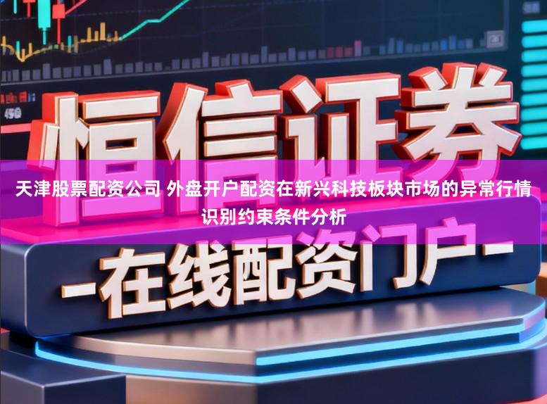 天津股票配资公司 外盘开户配资在新兴科技板块市场的异常行情识别约束条件分析