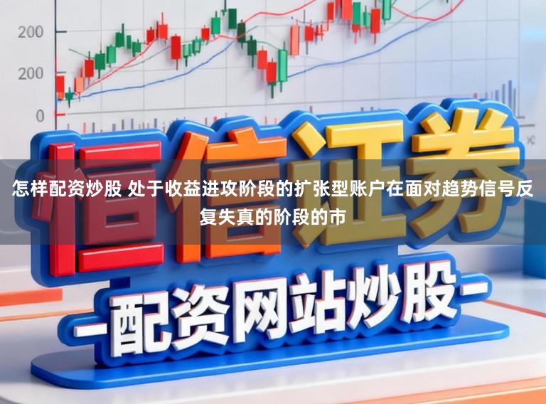 怎样配资炒股 处于收益进攻阶段的扩张型账户在面对趋势信号反复失真的阶段的市